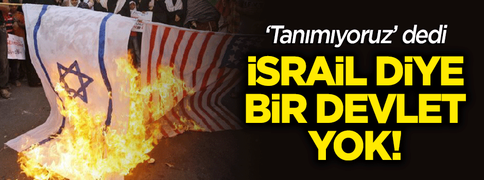 "İsrail diye bir devlet yok"