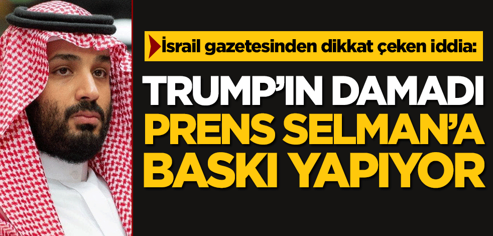 İsrail gazetesinden dikkat çeken iddia: Trump'ın damadı, Prens Selman'a baskı yapıyor