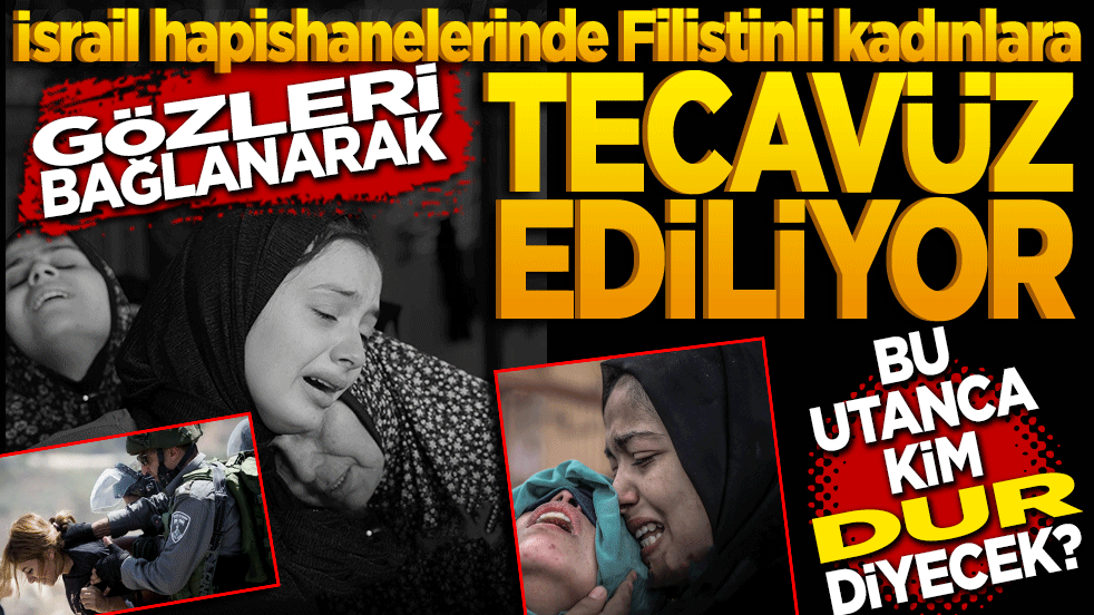 İsrail hapishanelerinde Filistinli kadınlara gözleri bağlanarak tecavüz ediliyor! Müslümanların bu utancına kim dur diyecek?