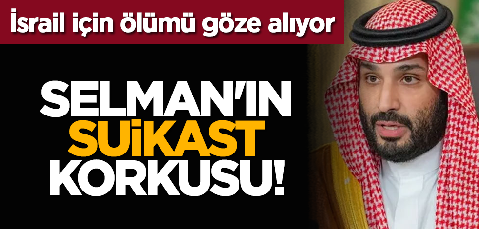 İsrail için ölümü göze alıyor: Selman'ın suikast korkusu!