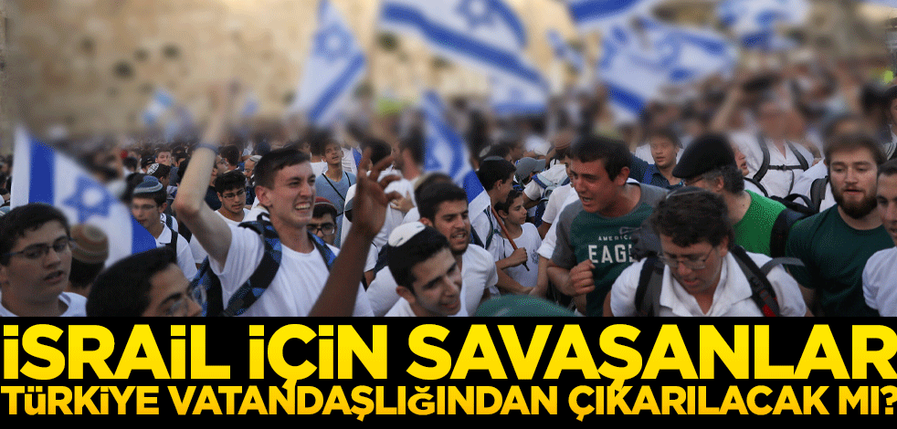 İsrail için savaşanlar Türk vatandaşlığından çıkarılacak mı?