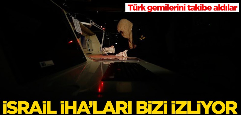 İsrail İHA'ları bizi izliyor! Türk gemilerini takibe aldılar
