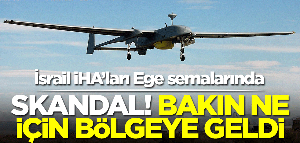 İsrail İHA'ları Ege semalarında! Skandal, bakın ne için bölgeye geldi