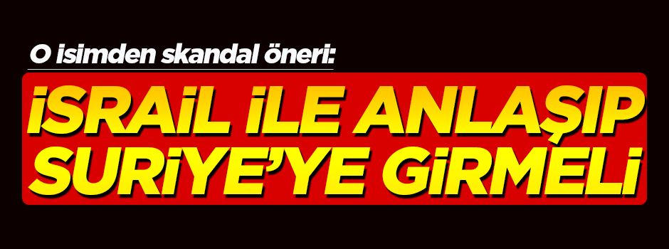 'İsrail ile anlaşıp, sonra Suriye'ye girmeli'