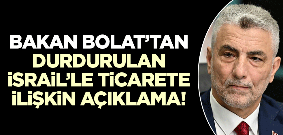 İsrail ile ticaret ne zaman kadar durduruldu! Bakan Bolat açıkladı!