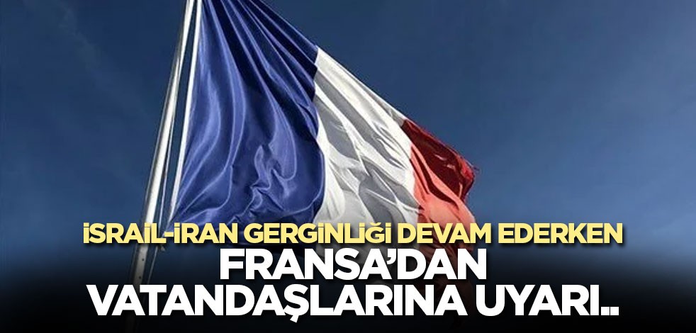 İsrail-İran gerginliği devam ederken Fransa’dan vatandaşlarına uyarı..
