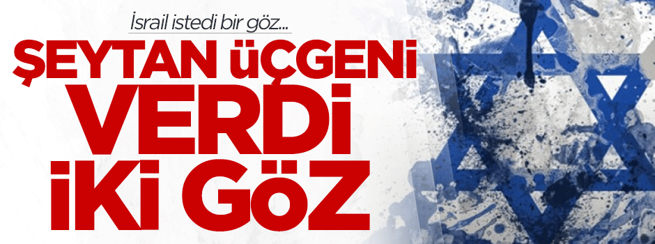 İsrail istedi bir göz, şeytan üçgeni verdi iki göz