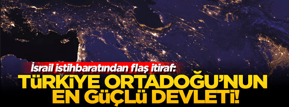İsrail istihbaratından itiraf: Türkiye, Ortadoğu’nun en güçlü ülkesi