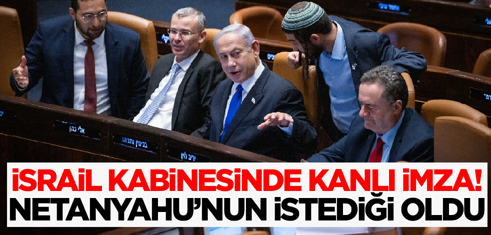 İsrail kabinesinde kanlı imza! Netanyahu'nun isteği kabul edildi