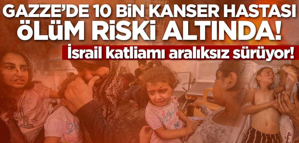 İsrail katliamı aralıksız sürüyor! Gazze'de 10 bin kanser hastası ölüm riski altında