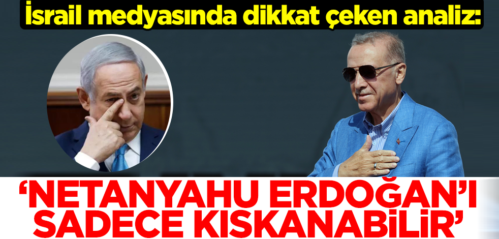 İsrail medyasında dikkat çeken analiz: Netanyahu Erdoğan'ı sadece kıskanabilir!