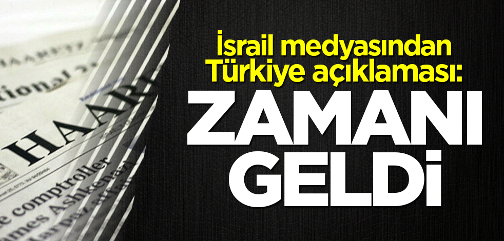 İsrail medyasından Türkiye açıklaması: Vakti geldi