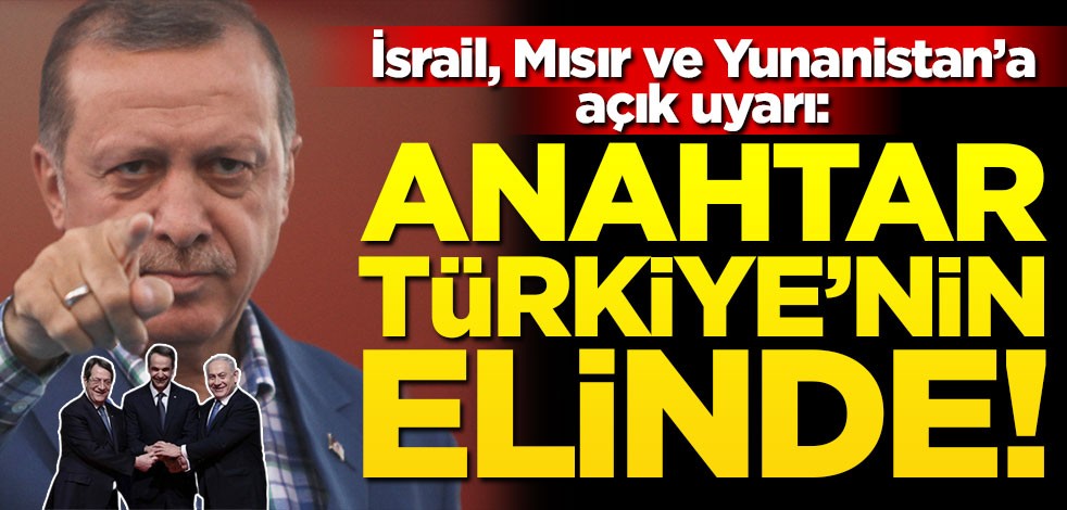 İsrail, Mısır ve Yunanistan'a açık uyarı: Anahtar Türkiye'nin elinde!