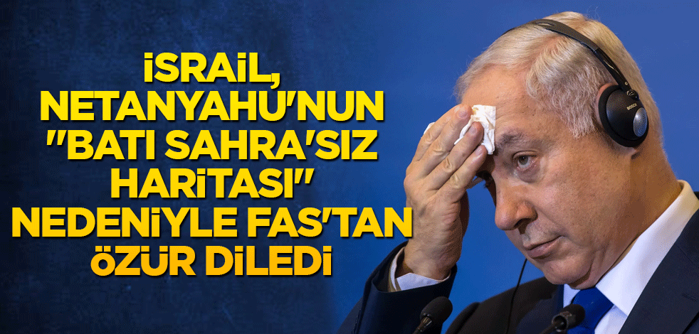 İsrail, Netanyahu'nun "Batı Sahra'sız haritası" nedeniyle Fas'tan özür diledi