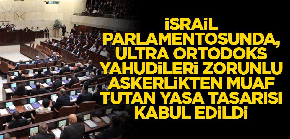 İsrail parlamentosunda, Ultra Ortodoks Yahudileri zorunlu askerlikten muaf tutan yasa tasarısı kabul edildi