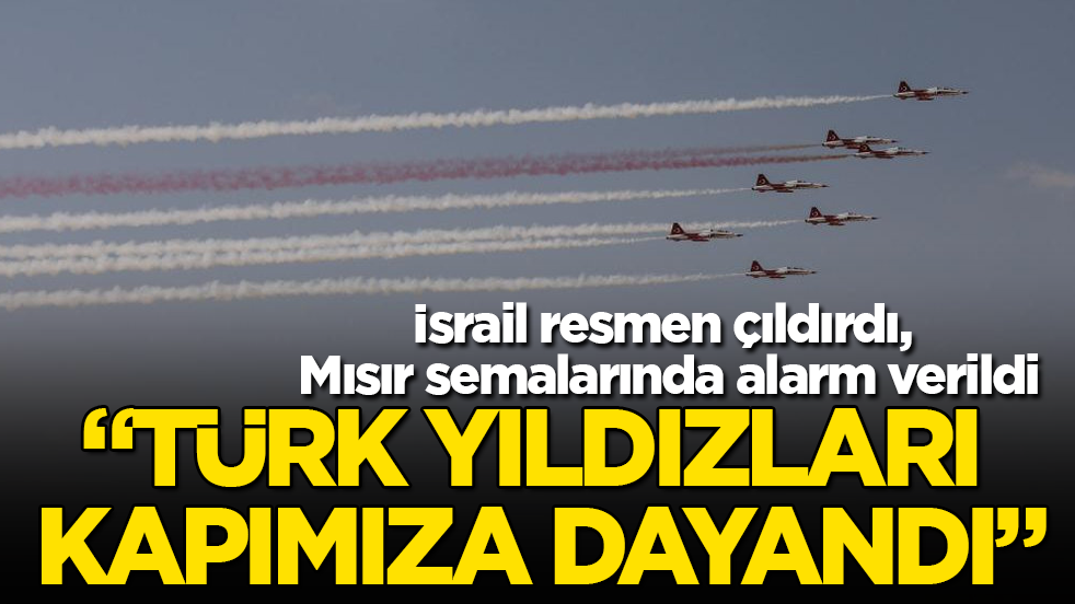 İsrail resmen çıldırdı, Mısır semalarında alarm verildi: "Türk Yıldızları kapımıza dayandı"