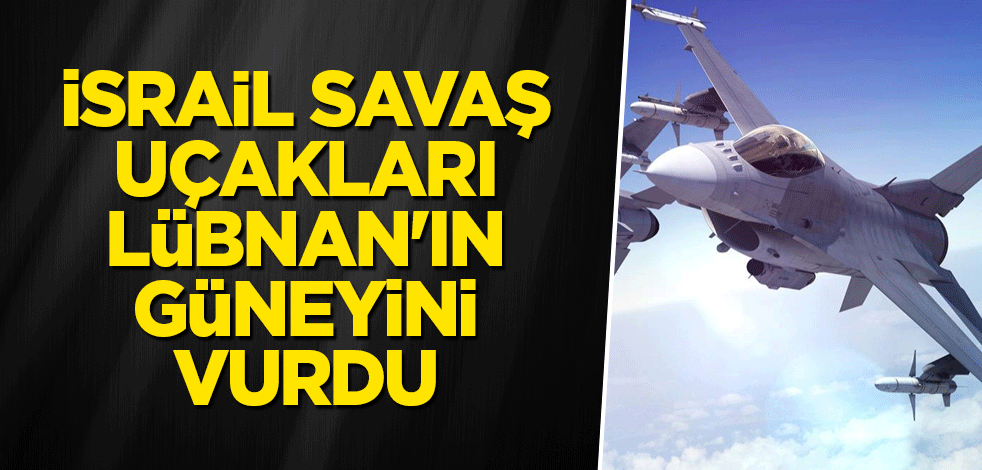 İsrail savaş uçakları Lübnan'ın güneyini vurdu