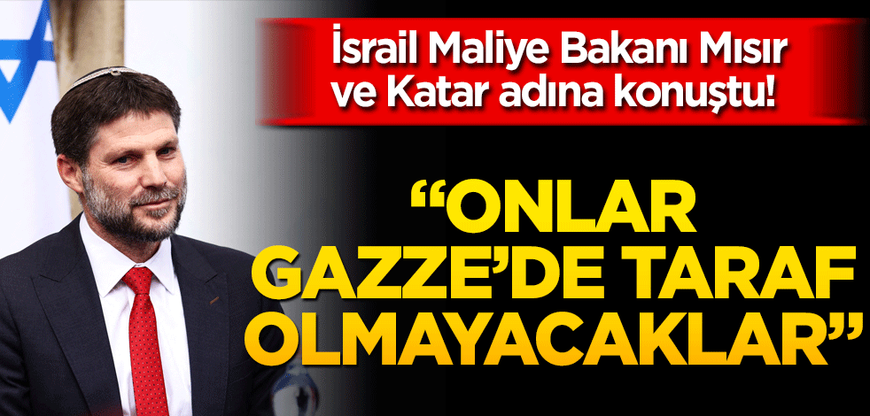 İsrail Maliye Bakanı Mısır ve Katar adına konuştu! "Onlar Gazze’de taraf olmayacaklar"