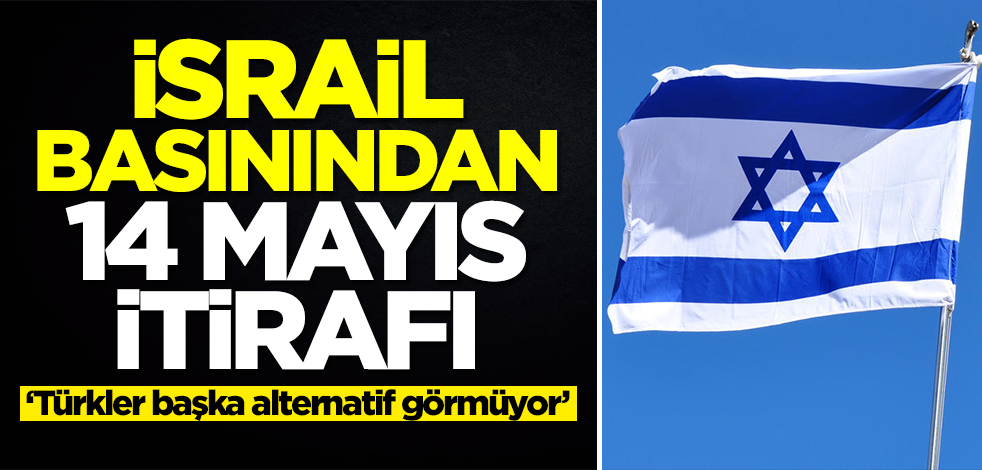 İsrail tarafından olay 14 Mayıs itirafı: Türkler başka alternatif görmüyor
