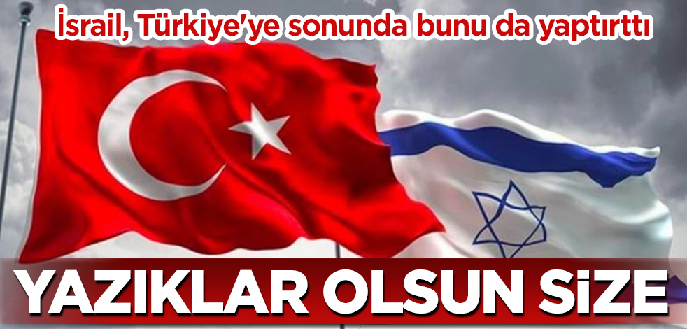 İsrail, Türkiye'ye sonunda bunu da yaptırttı! Yazıklar olsun size