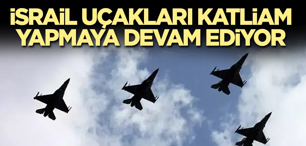 İsrail uçakları katliam yapmaya devam ediyor