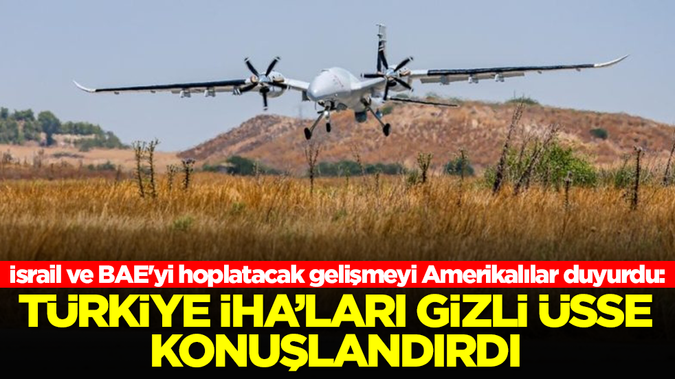 İsrail ve BAE'yi hoplatacak gelişmeyi Amerikalılar duyurdu: Türkiye İHA'ları gizli üsse konuşlandırdı