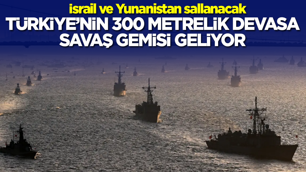 İsrail ve Yunanistan sallanacak: Türkiye'nin 300 metrelik yeni savaş gemisi geliyor