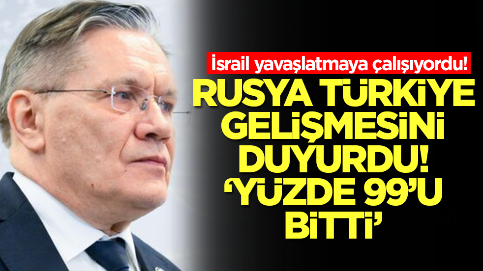 İsrail yavaşlatmaya çalışıyordu! Rusya Türkiye gelişmesini duyurdu: Yüzde 99'u bitti