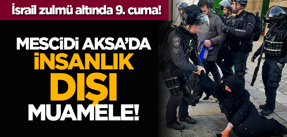 İsrail zulmü altında 9. cuma! Mescidi Aksa’da insanlık dışı muamele!