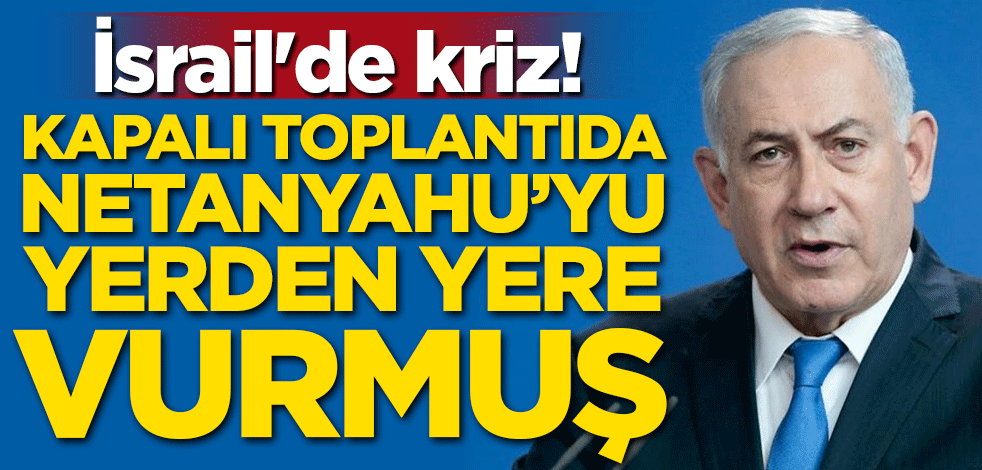 İsrail'de kriz! Kapalı toplantıda Netanyahu'ya yerden yere vurmuş