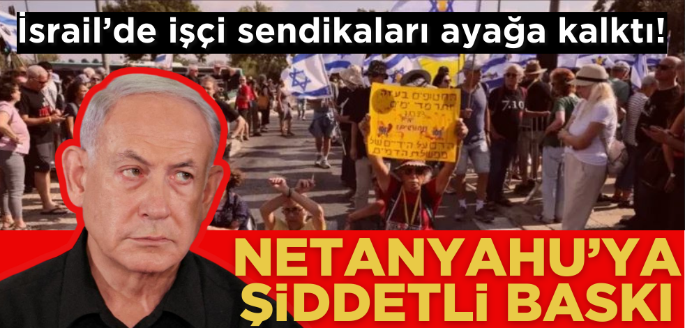 İsrail’de sendikalar ayağa kalktı! Netanyahu’ya şiddetli baskı
