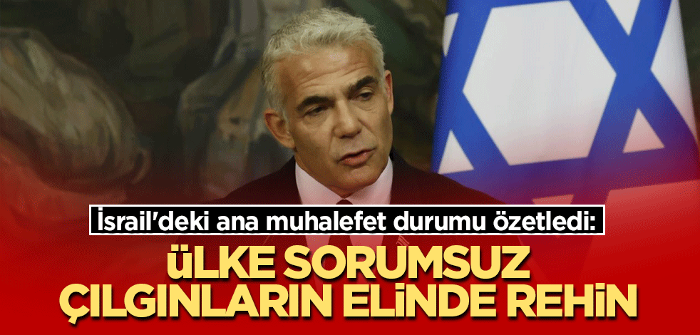 İsrail'deki ana muhalefet durumu özetledi: Ülke sorumsuz çılgınların elinde rehin