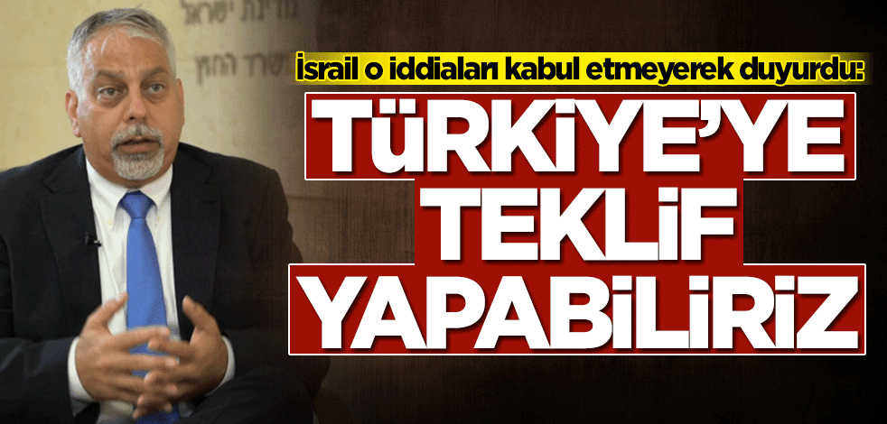 İsrail'den açıklama: Türkiye'ye teklif yapabiliriz