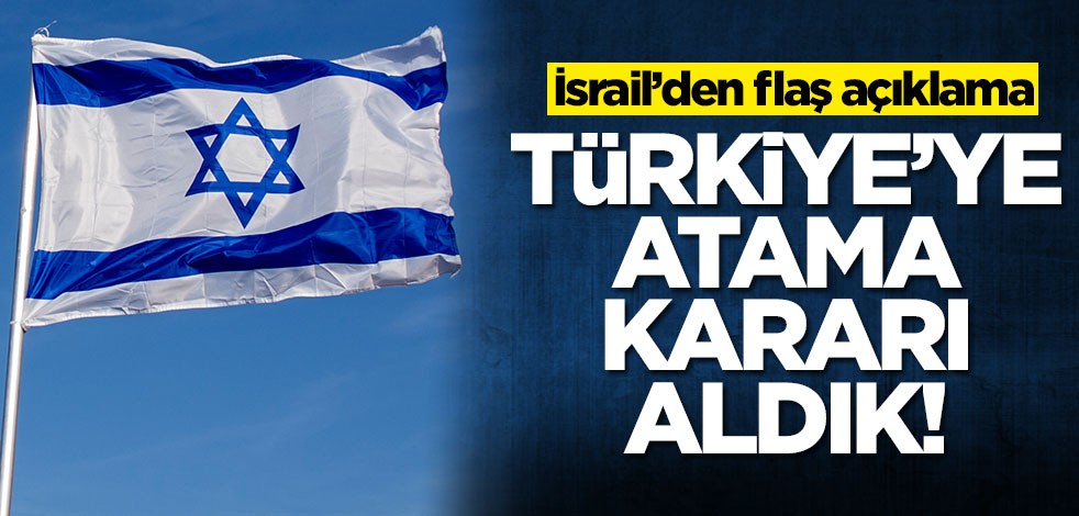 İsrail’den flaş açıklama: Türkiye'ye atama kararı aldık