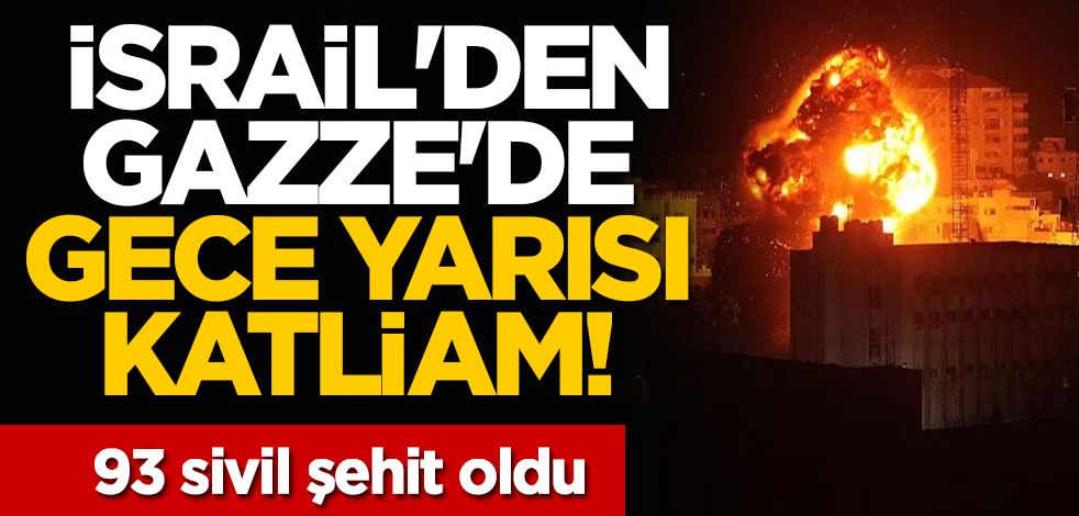İsrail'den Gazze'de gece yarısı katliam! 93 sivil şehit oldu