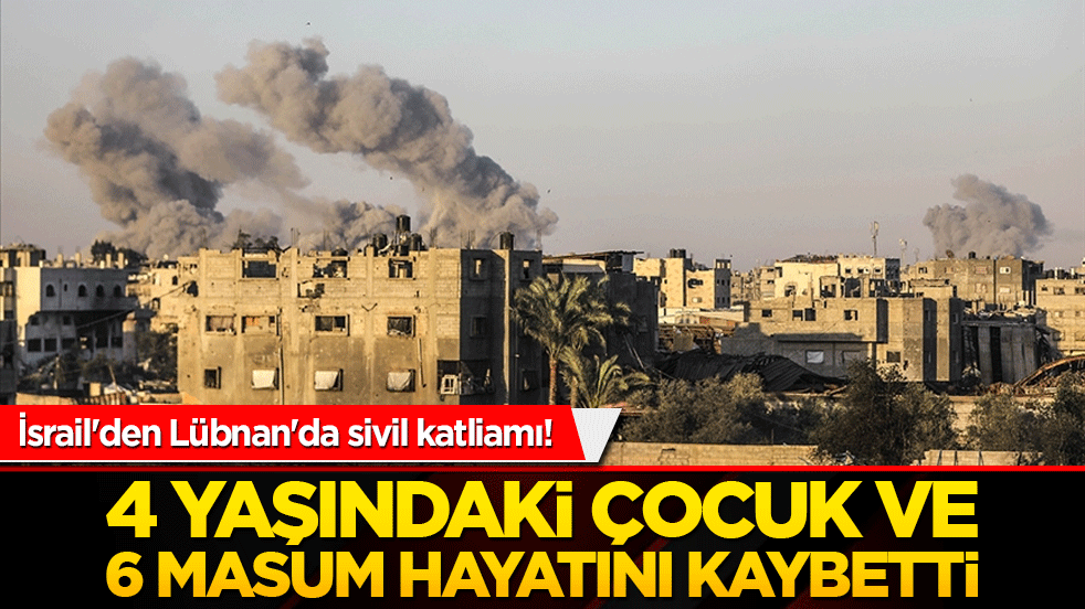 İsrail'den Lübnan'da sivil katliamı! 4 yaşındaki çocuk ve 6 masum hayatını kaybetti!