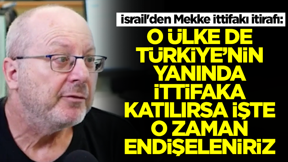 İsrail'den Mekke İttifakı itirafı: O ülke de Türkiye'nin yanında ittifaka katılırsa işte o zaman endişeleniriz