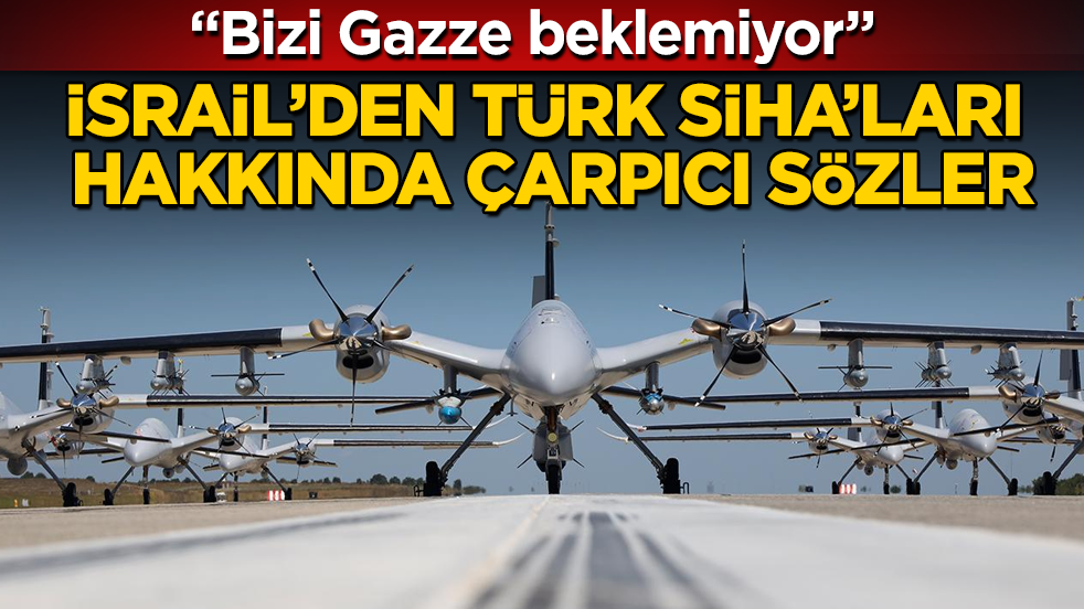 İsrail’den Türk SİHA’ları hakkında çarpıcı sözler: Bizi Gazze beklemiyor