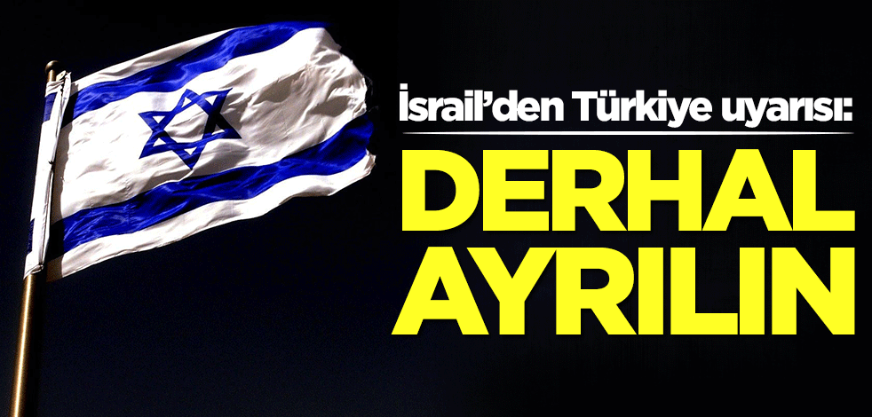 İsrail’den Türkiye uyarısı: Derhal ayrılın