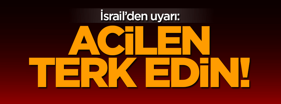 İsrail'den vatandaşlarına uyarı: Terk edin!