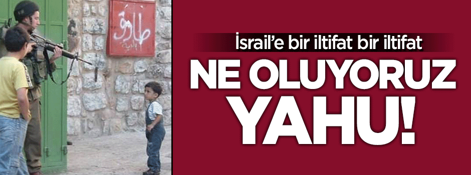 'İsrail'e bir iltifat, bir iltifat; ne oluyoruz yahu?'