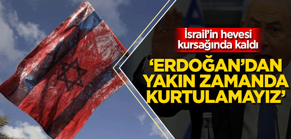 İsrail’in hevesi kursağında kaldı ‘Erdoğan’dan yakın zamanda kurtulamayız’