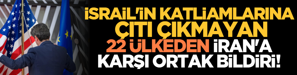 İsrail'in katliamlarına çıtı çıkmayan 22 ülkeden, İran'a karşı ortak bildiri!