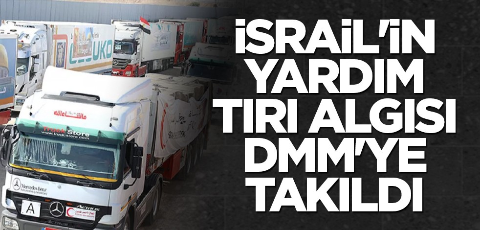 İsrail'in yardım tırı algısı DMM'ye takıldı