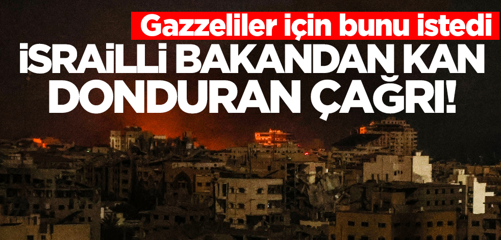 İsrailli bakandan kan donduran çağrı! Gazzeliler için bunu istedi