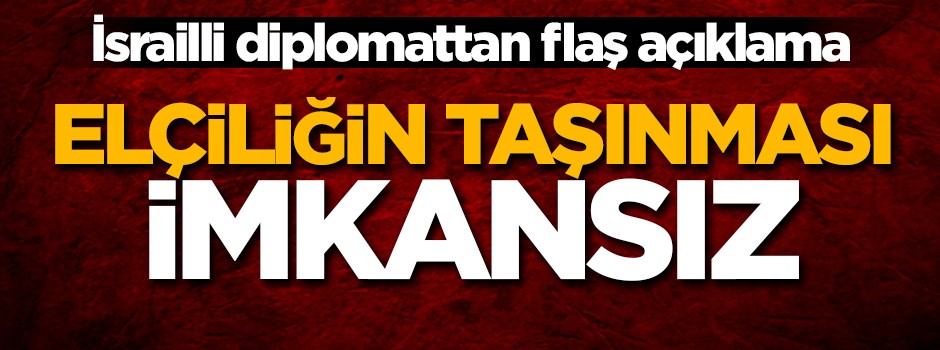 İsrailli diplomattan flaş açıklama! 'Elçiliğin taşınması imkansız, kararın etkisi yok...'