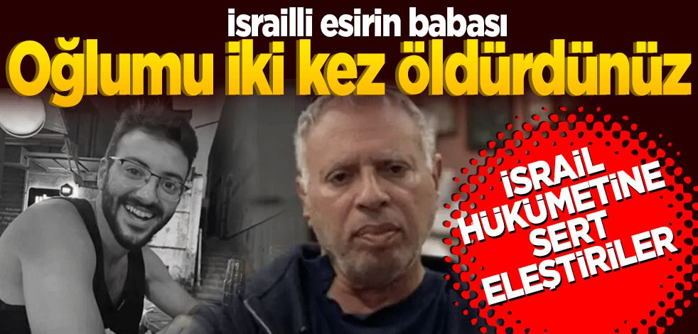 İsrailli esirin babasından Netanyahu hükümetine sert tepki: Oğlumu iki kez öldürdünüz