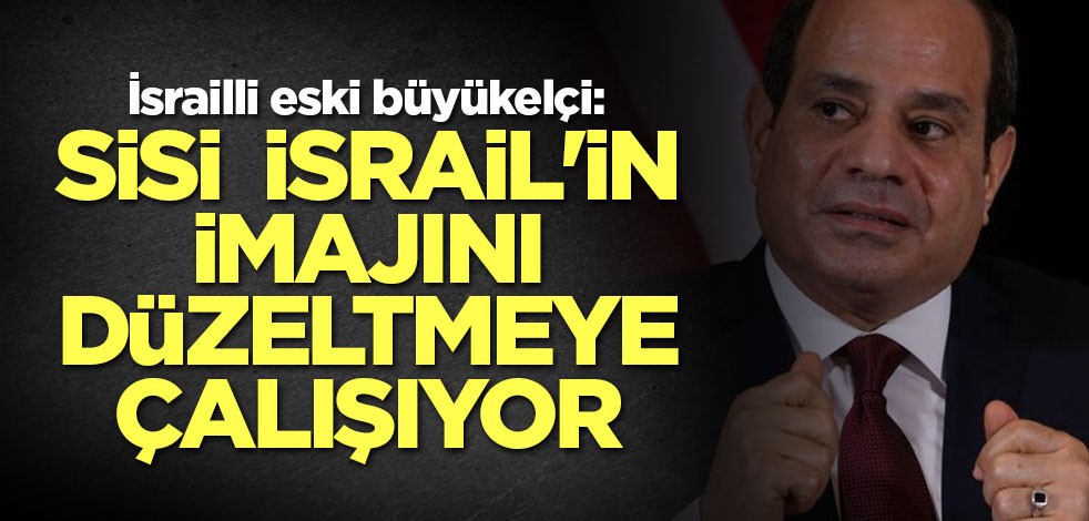 İsrailli eski büyükelçi: Sisi İsrail'in imajını düzeltmeye çalışıyor