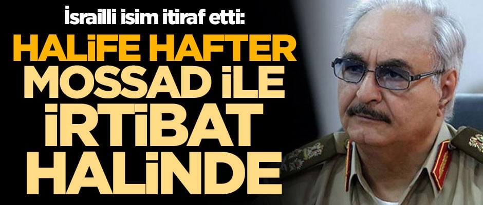 İsrailli isim itiraf etti! "Hafter, İsrail istihbarat servisi MOSSAD ile irtibat halinde"