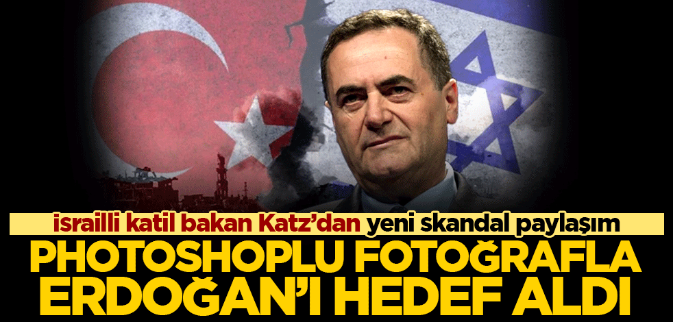 İsrailli katil bakan Katz'dan yeni skandal paylaşım! Photoshoplu fotoğrafla Erdoğan'ı hedef aldı